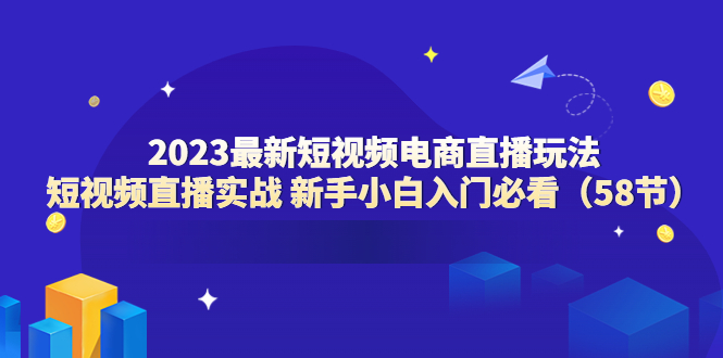 （6006期）2023最新短视频电商直播玩法课短视频直播实战新手小白入门必看（58节）_免费分享网络创业,副业,信息差项目的老牌资源整合平台！金铲子项目