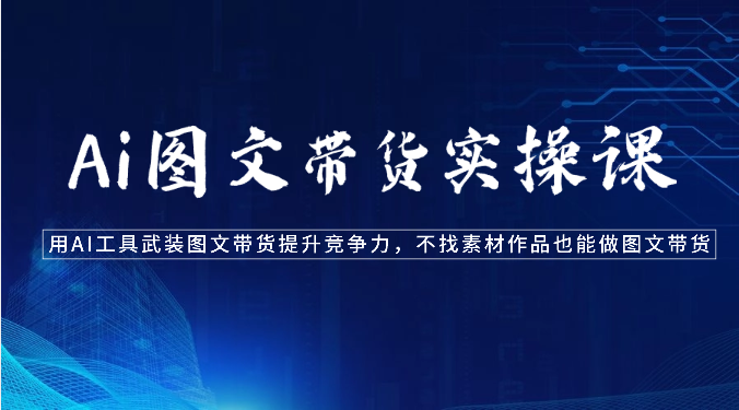 Ai图文带货实操课-用AI工具武装图文带货提升竞争力，不找素材作品也能做图文带货_免费分享网络创业,副业,信息差项目的老牌资源整合平台！金铲子项目