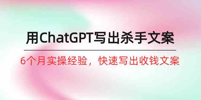 如何用ChatGPT写出杀手文案，6个月实战经验，快速写出收钱文案（8节课）_免费分享网络创业,副业,信息差项目的老牌资源整合平台！金铲子项目