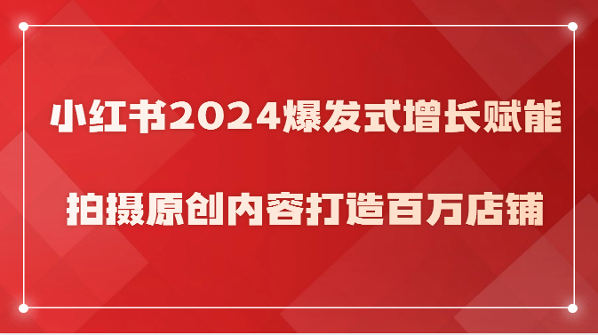 小红书2024爆发式增长赋能，拍摄原创内容打造百万店铺_免费分享网络创业,副业,信息差项目的老牌资源整合平台！金铲子项目