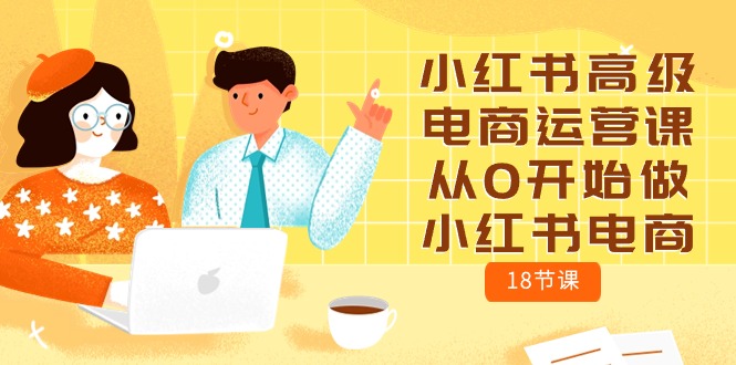 小红书高级电商运营课，从0开始做小红书电商（18节课）_免费分享网络创业,副业,信息差项目的老牌资源整合平台！金铲子项目