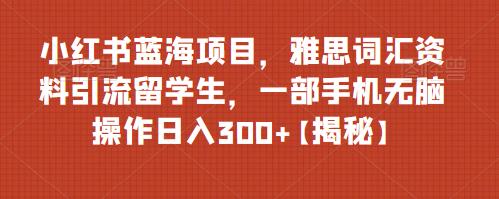 小红书蓝海项目，雅思词汇资料引流留学生，一部手机无脑操作【揭秘】_免费分享网络创业,副业,信息差项目的老牌资源整合平台！金铲子项目