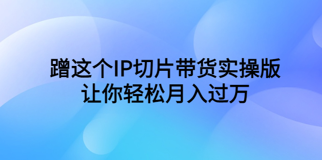 （6090期）蹭这个IP切片带货实操版，让你（教程素材）_免费分享网络创业,副业,信息差项目的老牌资源整合平台！金铲子项目