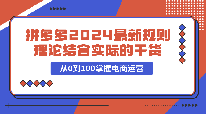 拼多多2024最新规则理论结合实际的干货，从0到100掌握电商运营_免费分享网络创业,副业,信息差项目的老牌资源整合平台！金铲子项目