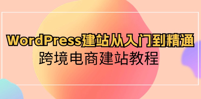 WordPress建站从入门到精通，跨境电商建站教程（60节课）_免费分享网络创业,副业,信息差项目的老牌资源整合平台！金铲子项目