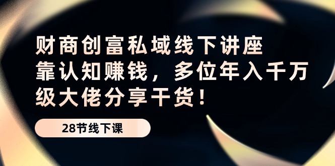 财商创富私域线下讲座：靠认知赚钱，多位千万级大佬分享干货_免费分享网络创业,副业,信息差项目的老牌资源整合平台！金铲子项目