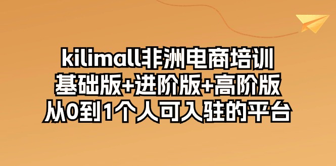 kilimall非洲电商培训，基础版进阶版高阶版从0-1个人可入驻的平台（12节）_免费分享网络创业,副业,信息差项目的老牌资源整合平台！金铲子项目
