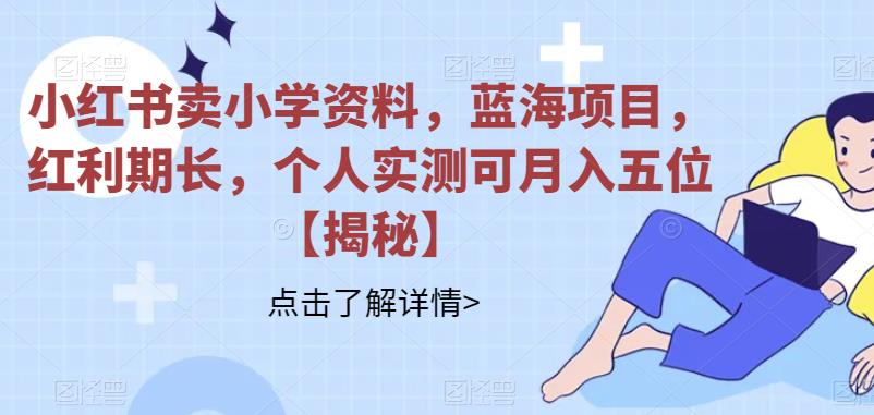 小红书卖小学资料，蓝海项目，红利期长，个人实测可五位【揭秘】_免费分享网络创业,副业,信息差项目的老牌资源整合平台！金铲子项目