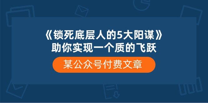 某公众号付费文章《锁死底层人的5大阳谋》助你实现一个质的飞跃_免费分享网络创业,副业,信息差项目的老牌资源整合平台！金铲子项目