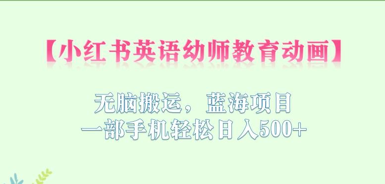 小红书英语幼师教育动画，无脑搬运，蓝海项目，一部手机【揭秘】_免费分享网络创业,副业,信息差项目的老牌资源整合平台！金铲子项目