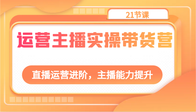 运营主播实操带货营：直播运营进阶，主播能力提升（21节课）_免费分享网络创业,副业,信息差项目的老牌资源整合平台！金铲子项目