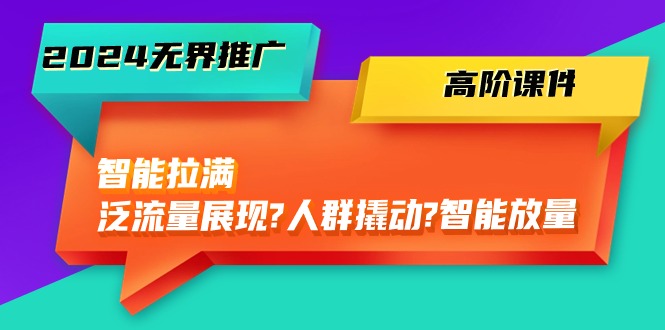 2024无界推广高阶课件，智能拉满，泛流量展现→人群撬动→智能放量（45节）_免费分享网络创业,副业,信息差项目的老牌资源整合平台！金铲子项目