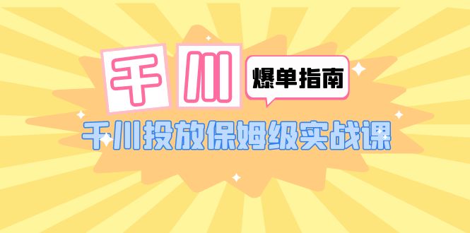 （6151期）千川-爆单实战指南：千川投放保姆级实战课（22节课时）_免费分享网络创业,副业,信息差项目的老牌资源整合平台！金铲子项目