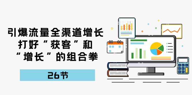 引爆流量，全渠道增长，打好“获客”和“增长”的组合拳（27节课）_免费分享网络创业,副业,信息差项目的老牌资源整合平台！金铲子项目