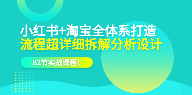 （6172期）小红书淘宝·全体系打造，流程超详细拆解分析设计，82节实战课程_免费分享网络创业,副业,信息差项目的老牌资源整合平台！金铲子项目