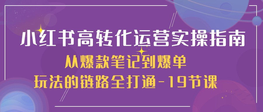 小红书高转化运营实操指南，从爆款笔记到爆单玩法的链路全打通（19节课）_免费分享网络创业,副业,信息差项目的老牌资源整合平台！金铲子项目