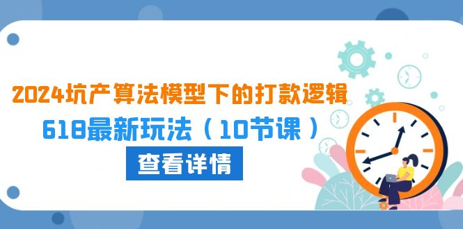 2024坑产算法模型下的打款逻辑：618最新玩法（10节课）_免费分享网络创业,副业,信息差项目的老牌资源整合平台！金铲子项目