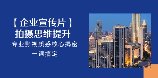 【企业宣传片】拍摄思维提升，专业影视质感核心揭密，一课搞定（18节）_免费分享网络创业,副业,信息差项目的老牌资源整合平台！金铲子项目