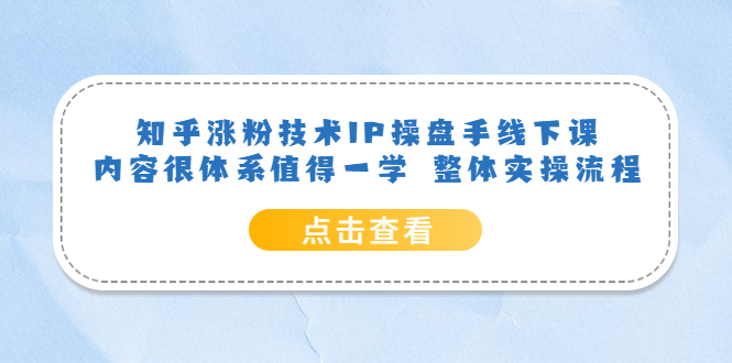 （6160期）知乎涨粉技术IP操盘手线下课，内容很体系值得一学整体实操流程_免费分享网络创业,副业,信息差项目的老牌资源整合平台！金铲子项目