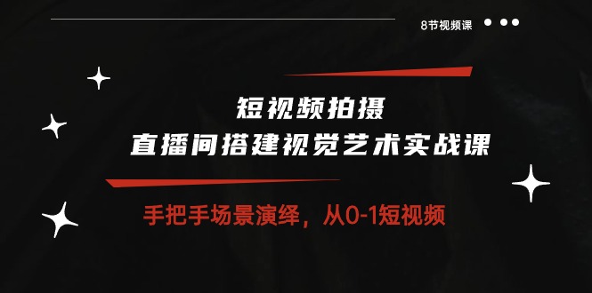 短视频拍摄直播间搭建视觉艺术实战课：手把手场景演绎从0-1短视频（8节课）_免费分享网络创业,副业,信息差项目的老牌资源整合平台！金铲子项目