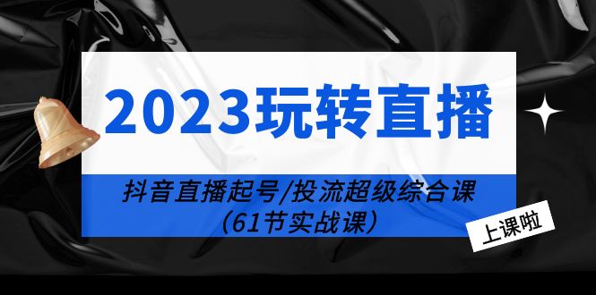 （6191期）2023玩转直播线上课：抖音直播起号-投流超级干货（61节实战课）_免费分享网络创业,副业,信息差项目的老牌资源整合平台！金铲子项目