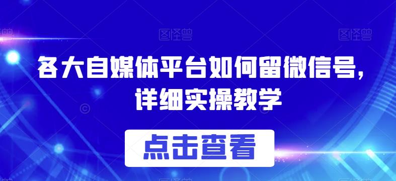 各大自媒体平台如何留微信号，详细实操教学【揭秘】_免费分享网络创业,副业,信息差项目的老牌资源整合平台！金铲子项目
