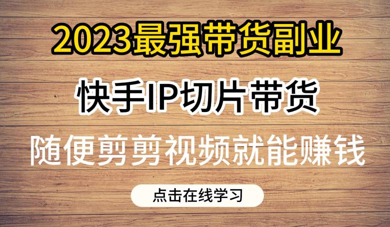 2023最强带货副业快手IP切片带货，门槛低，0粉丝也可以进行，随便剪剪视频就能赚钱_免费分享网络创业,副业,信息差项目的老牌资源整合平台！金铲子项目