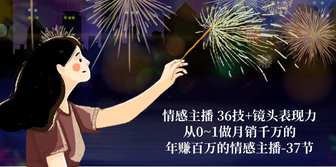 情感主播36技镜头表现力：从0~1做千万的，百万的情感主播（37节）_免费分享网络创业,副业,信息差项目的老牌资源整合平台！金铲子项目