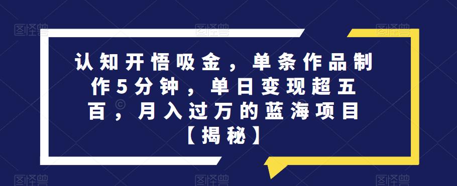 认知开悟吸金，单条作品制作5分钟，单日超五百，的蓝海项目【揭秘】_免费分享网络创业,副业,信息差项目的老牌资源整合平台！金铲子项目