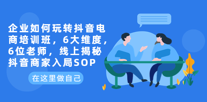 （6228期）企业如何玩转抖音电商培训班，6大维度，6位老师，线上揭秘抖音商家入局SOP_免费分享网络创业,副业,信息差项目的老牌资源整合平台！金铲子项目