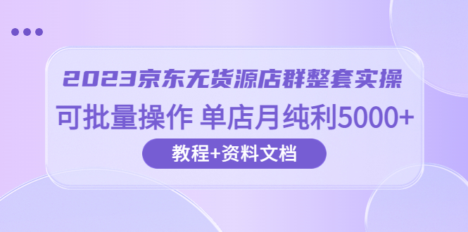 （6223期）2023京东-无货源店群整套实操可批量操作单店月纯利500063节课资料文档_免费分享网络创业,副业,信息差项目的老牌资源整合平台！金铲子项目