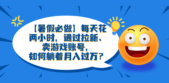 （6257期）【暑假必做】每天花两小时，通过拉新、卖游戏账号，如何躺着？_免费分享网络创业,副业,信息差项目的老牌资源整合平台！金铲子项目