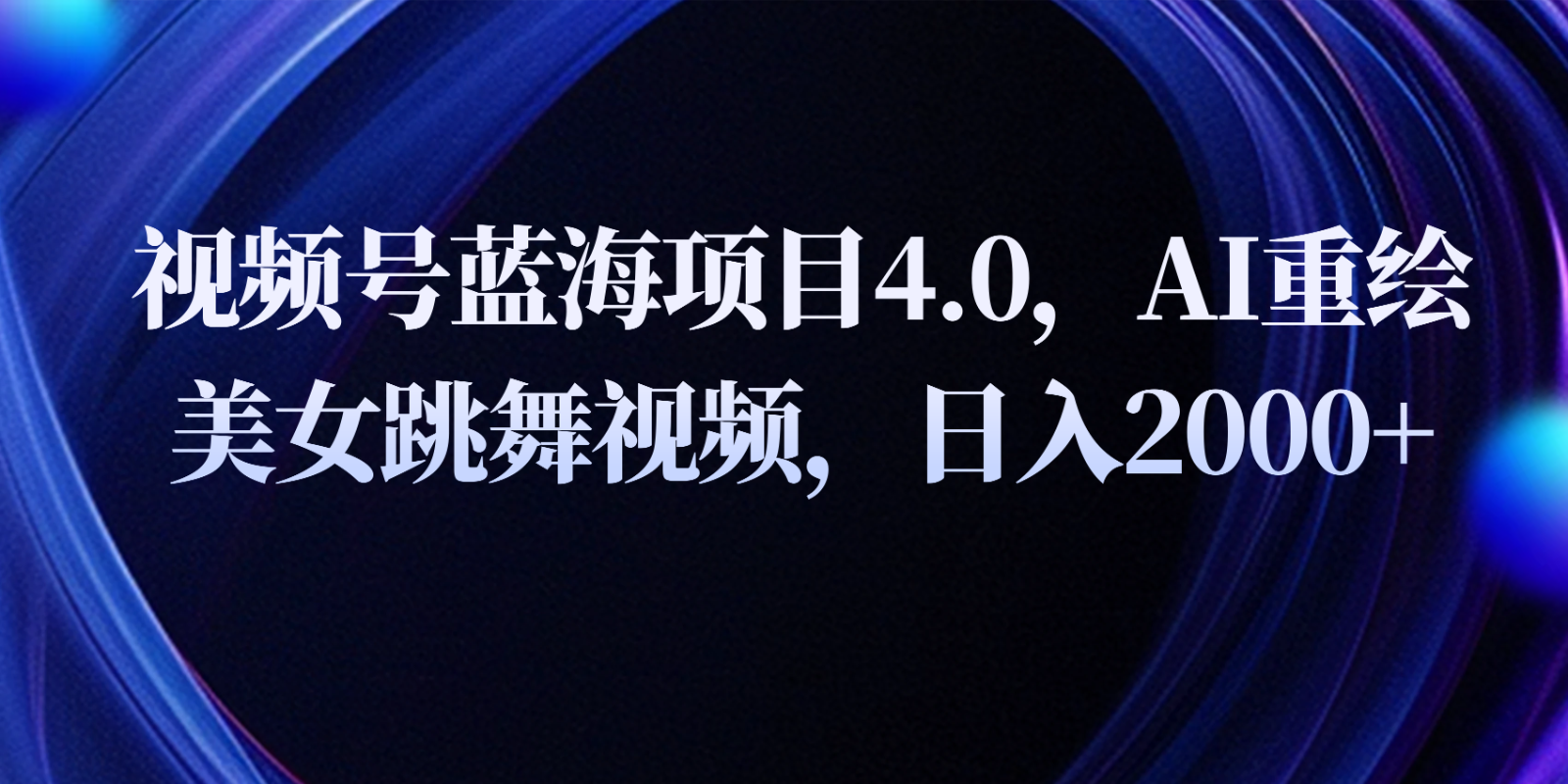 视频号蓝海项目4.0和拓展玩法，AI重绘美女跳舞视频，0_免费分享网络创业,副业,信息差项目的老牌资源整合平台！金铲子项目