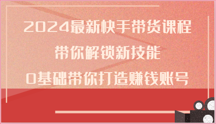 2024最新快手带货课程，带你解锁新技能，0基础带你打造赚钱账号_免费分享网络创业,副业,信息差项目的老牌资源整合平台！金铲子项目