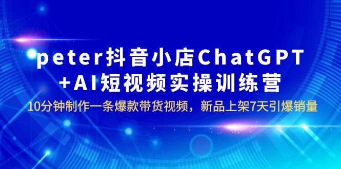 （6242期）peter抖音小店ChatGPTAI短视频实训10分钟做一条爆款带货视频7天引爆销量_免费分享网络创业,副业,信息差项目的老牌资源整合平台！金铲子项目