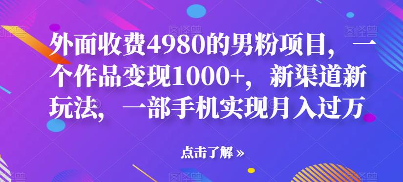 外面收费4980的男粉项目，一个作品，新渠道新玩法，一部手机实现【揭秘】_免费分享网络创业,副业,信息差项目的老牌资源整合平台！金铲子项目