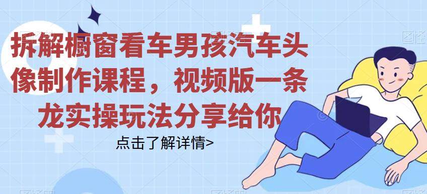 拆解橱窗看车男孩汽车头像制作课程，视频版一条龙实操玩法分享给你_免费分享网络创业,副业,信息差项目的老牌资源整合平台！金铲子项目