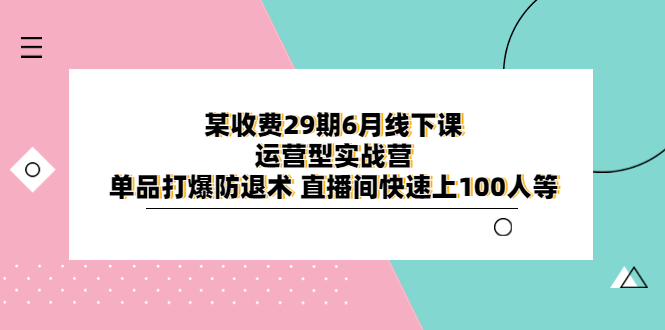 （6267期）某收费29期6月线下课-运营型实战营单品打爆防退术直播间快速上100人等_免费分享网络创业,副业,信息差项目的老牌资源整合平台！金铲子项目