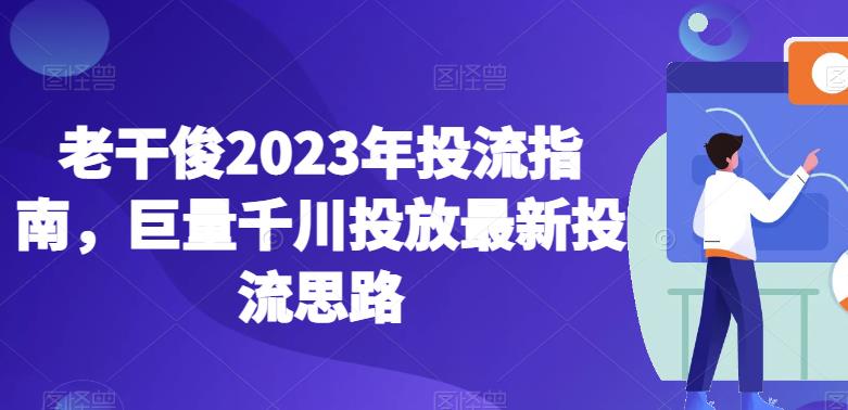 老干俊2023年投流指南，巨量千川投放最新投流思路_免费分享网络创业,副业,信息差项目的老牌资源整合平台！金铲子项目