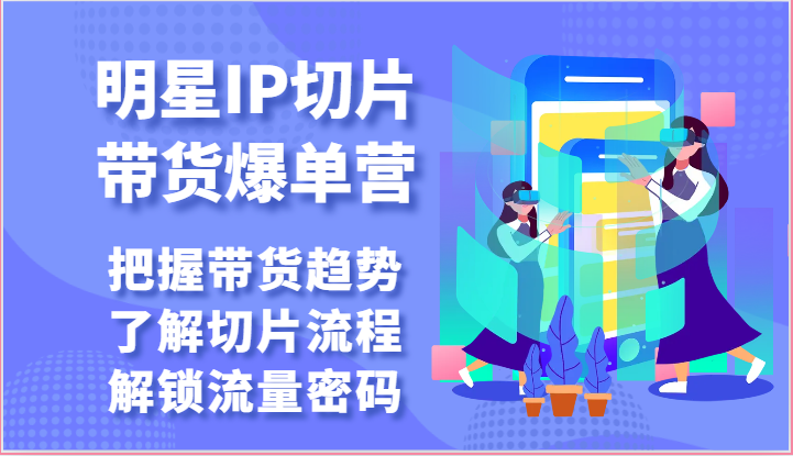 明星IP切片带货爆单营-把握带货趋势，了解切片流程，解锁流量密码（69节）_免费分享网络创业,副业,信息差项目的老牌资源整合平台！金铲子项目