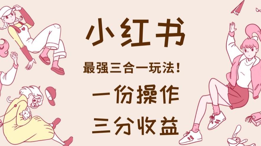 小红书最强三合一玩法，一份操作获得三份【揭秘】_免费分享网络创业,副业,信息差项目的老牌资源整合平台！金铲子项目