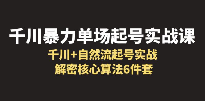 （6317期）千川暴力单场·起号实战课：千川自然流起号实战，解密核心算法6件套_免费分享网络创业,副业,信息差项目的老牌资源整合平台！金铲子项目