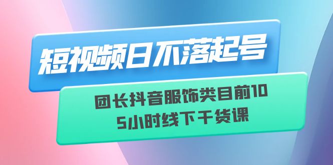 （6311期）短视频日不落起号【6月11线下课】团长抖音服饰类目前105小时线下干货课_免费分享网络创业,副业,信息差项目的老牌资源整合平台！金铲子项目