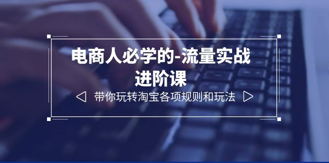 （6330期）电商人必学的-流量实战进阶课：带你玩转淘宝各项规则和玩法（12节课）_免费分享网络创业,副业,信息差项目的老牌资源整合平台！金铲子项目