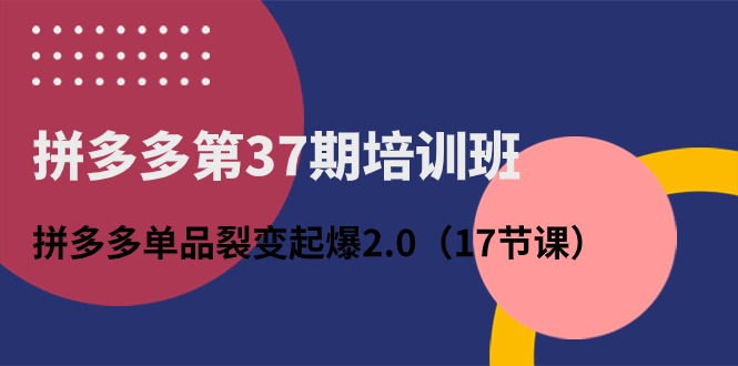 拼多多第37期培训班：拼多多单品裂变起爆2.0（17节课）_免费分享网络创业,副业,信息差项目的老牌资源整合平台！金铲子项目