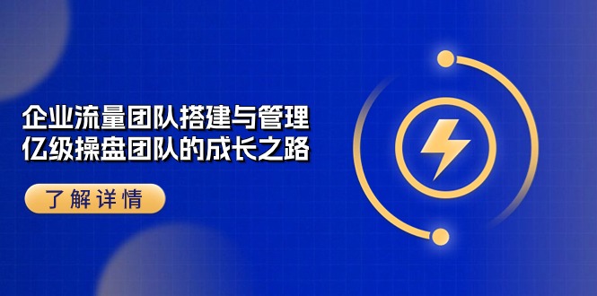企业流量团队搭建与管理，亿级操盘团队的成长之路（28节课）_免费分享网络创业,副业,信息差项目的老牌资源整合平台！金铲子项目