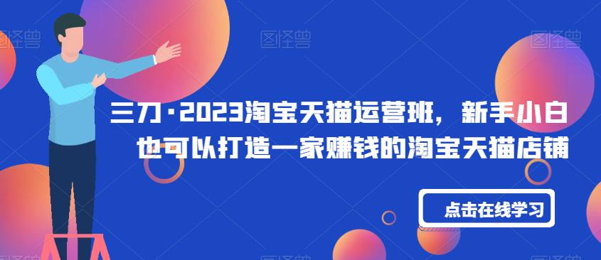 三刀·2023淘宝天猫运营班，新手小白也可以打造一家赚钱的淘宝天猫店铺_免费分享网络创业,副业,信息差项目的老牌资源整合平台！金铲子项目