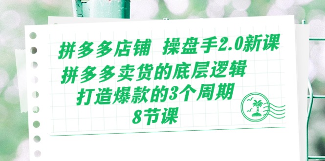 拼多多店铺操盘手2.0新课，拼多多卖货的底层逻辑，打造爆款的3个周期（8节）_免费分享网络创业,副业,信息差项目的老牌资源整合平台！金铲子项目
