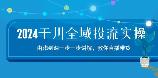 2024千川全域投流精品实操：由谈到深一步一步讲解，教你直播带货（15节）_免费分享网络创业,副业,信息差项目的老牌资源整合平台！金铲子项目