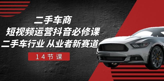 二手车商短视频运营抖音必修课，二手车行业从业者新赛道（14节课）_免费分享网络创业,副业,信息差项目的老牌资源整合平台！金铲子项目